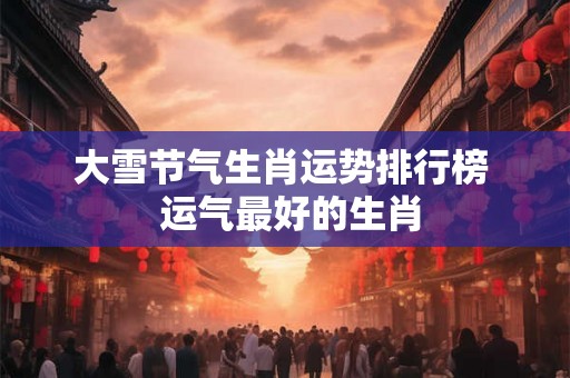 大雪节气生肖运势排行榜  运气最好的生肖
