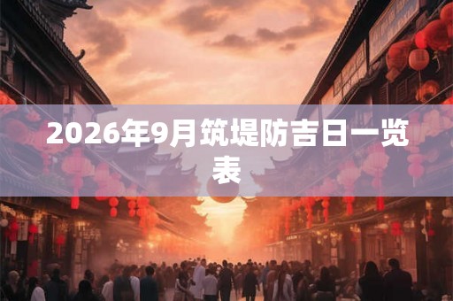 2026年9月筑堤防吉日一览表 2026年9月筑堤防吉日一览表