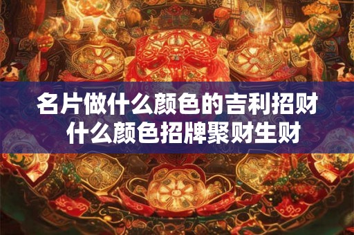 名片做什么颜色的吉利招财  什么颜色招牌聚财生财