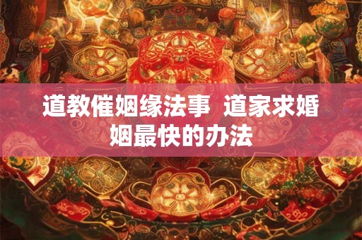 道教催姻缘法事  道家求婚姻最快的办法