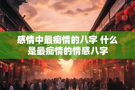 感情中最痴情的八字 什么是最痴情的情感八字