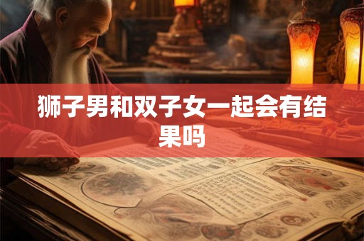 狮子男和双子女一起会有结果吗