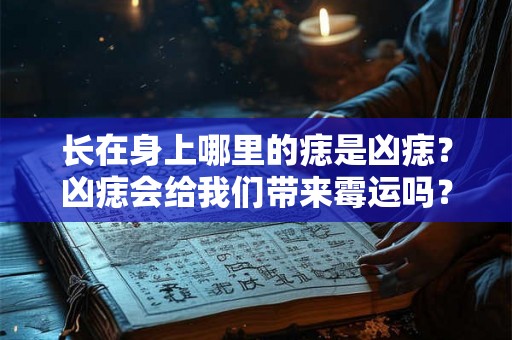 长在身上哪里的痣是凶痣？凶痣会给我们带来霉运吗？
