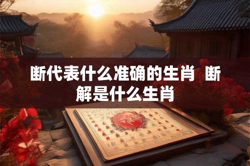 断代表什么准确的生肖 断解是什么生肖 断代表什么准确的生肖 断解是什么生肖