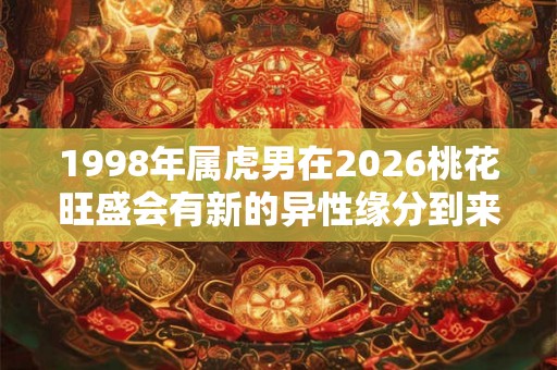 1998年属虎男在2026桃花旺盛会有新的异性缘分到来