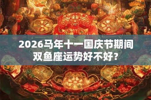 2026马年十一国庆节期间双鱼座运势好不好？