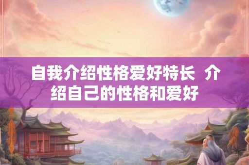 自我介绍性格爱好特长  介绍自己的性格和爱好