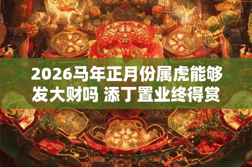 2026马年正月份属虎能够发大财吗 添丁置业终得赏识
