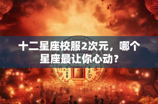 十二星座校服2次元，哪个星座最让你心动？