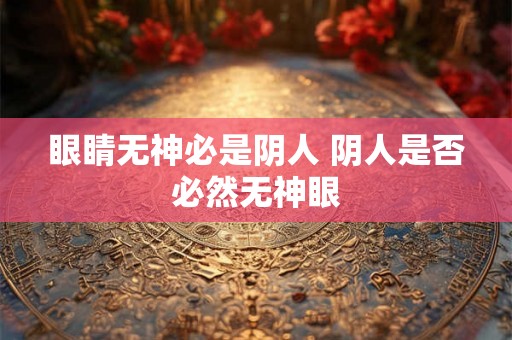 眼睛无神必是阴人 阴人是否必然无神眼