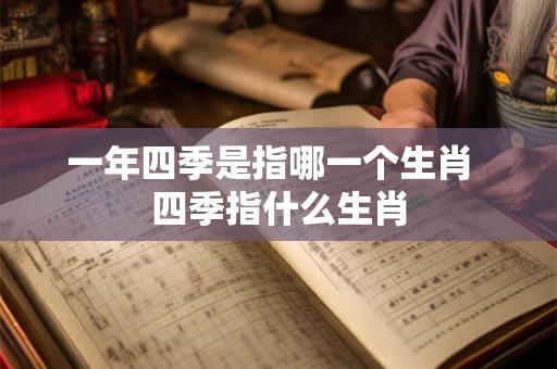 一年四季是指哪一个生肖 四季指什么生肖 一年四季是指哪一个生肖 四季指什么生肖