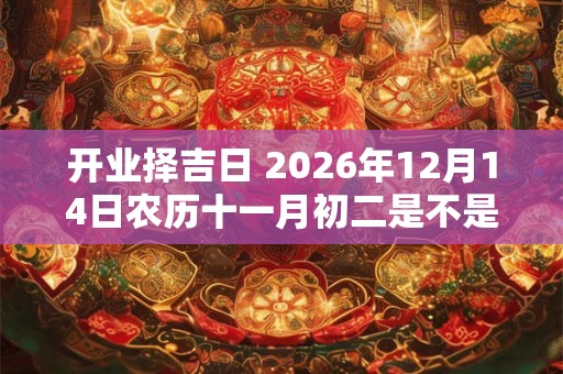 开业择吉日 2026年12月14日农历十一月初二是不是开业最佳吉日