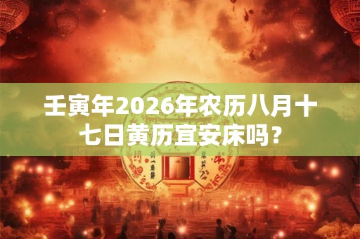 壬寅年2026年农历八月十七日黄历宜安床吗? 壬寅年2026年农历八月十七日黄历宜安床吗?