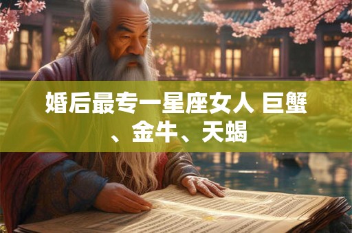 婚后最专一星座女人 巨蟹、金牛、天蝎