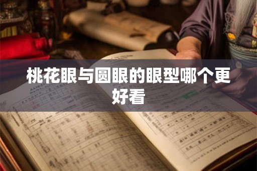 桃花眼与圆眼的眼型哪个更好看 桃花眼与圆眼的眼型哪个更好看