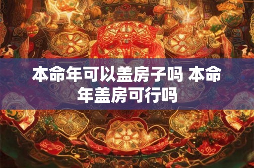 本命年可以盖房子吗 本命年盖房可行吗
