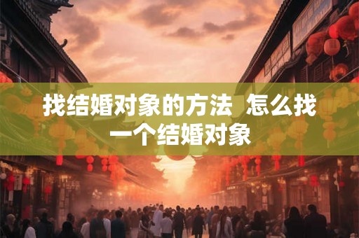 找结婚对象的方法  怎么找一个结婚对象