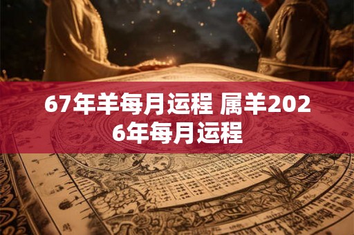 67年羊每月运程 属羊2026年每月运程 67年羊每月运程 属羊2026年每月运程
