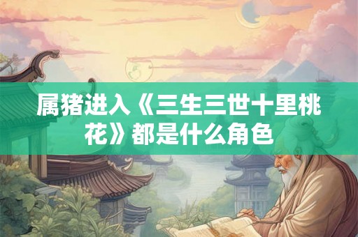 属猪进入《三生三世十里桃花》都是什么角色