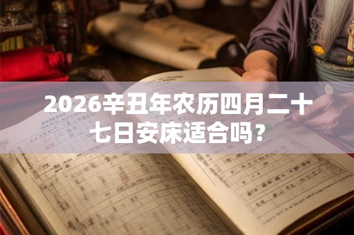 2026辛丑年农历四月二十七日安床适合吗？