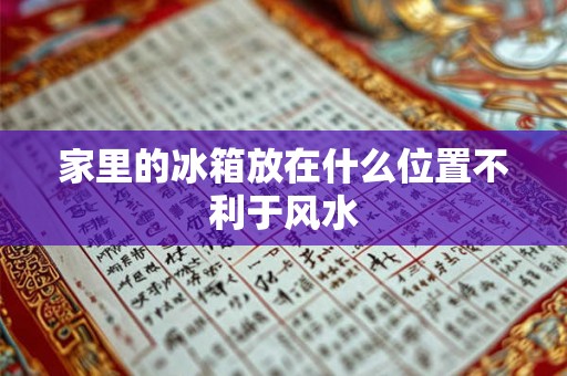 家里的冰箱放在什么位置不利于风水