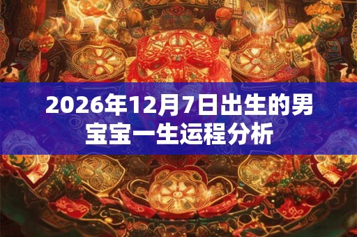 2026年12月7日出生的男宝宝一生运程分析 2026年12月7日出生的男宝宝一生运程分析