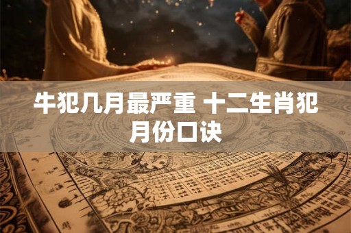 牛犯几月最严重 十二生肖犯月份口诀 牛犯几月最严重 十二生肖犯月份口诀