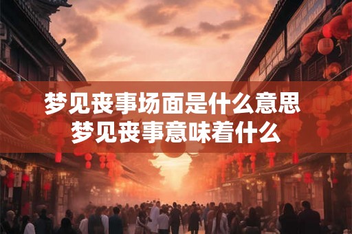 梦见丧事场面是什么意思 梦见丧事意味着什么