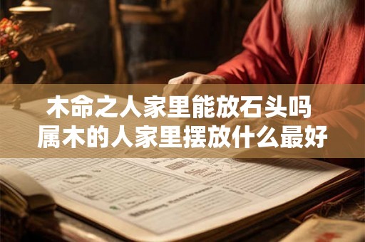 木命之人家里能放石头吗 属木的人家里摆放什么最好 木命之人家里能放石头吗 属木的人家里摆放什么最好