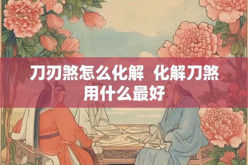 刀刃煞怎么化解  化解刀煞用什么最好