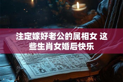 注定嫁好老公的属相女 这些生肖女婚后快乐