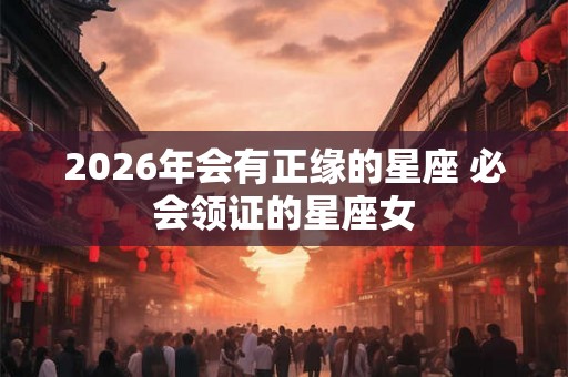 2026年会有正缘的星座 必会领证的星座女