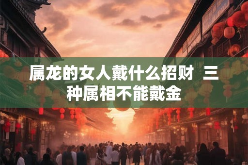 属龙的女人戴什么招财  三种属相不能戴金