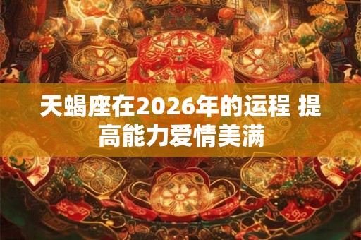 天蝎座在2026年的运程 提高能力爱情美满 天蝎座在2026年的运程 提高能力爱情美满