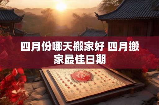 四月份哪天搬家好 四月搬家最佳日期