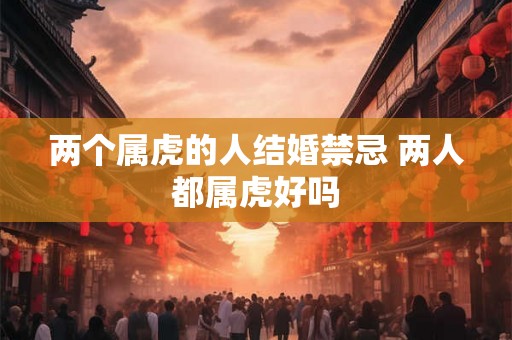 两个属虎的人结婚禁忌 两人都属虎好吗 两个属虎的人结婚禁忌 两人都属虎好吗