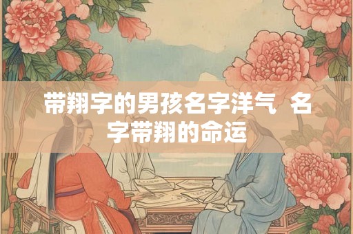 带翔字的男孩名字洋气  名字带翔的命运