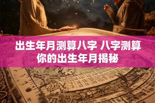 出生年月测算八字 八字测算你的出生年月揭秘 出生年月测算八字 八字测算你的出生年月揭秘
