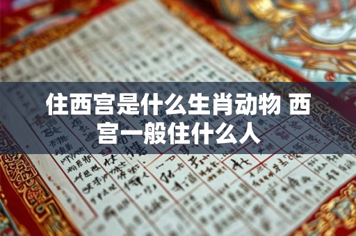 住西宫是什么生肖动物 西宫一般住什么人 住西宫是什么生肖动物 西宫一般住什么人