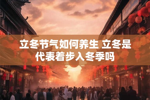 立冬节气如何养生 立冬是代表着步入冬季吗