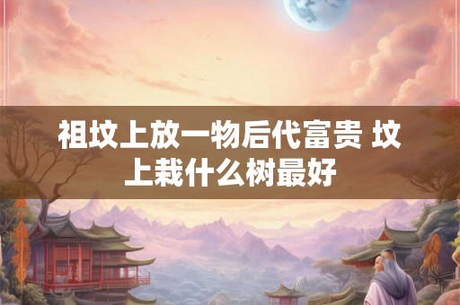 祖坟上放一物后代富贵 坟上栽什么树最好
