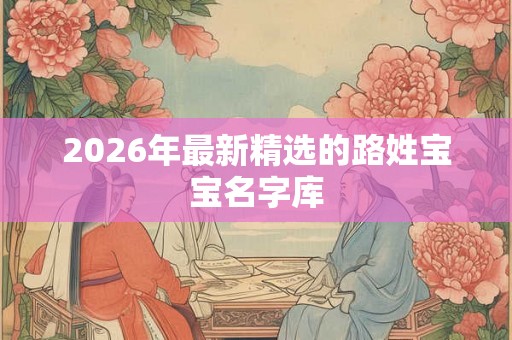 2026年最新精选的路姓宝宝名字库