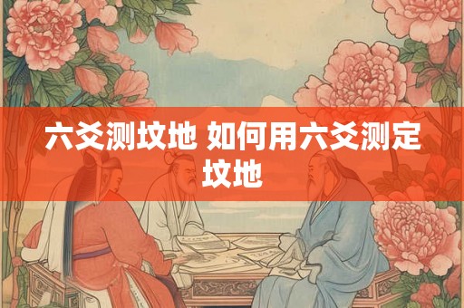 六爻测坟地 如何用六爻测定坟地