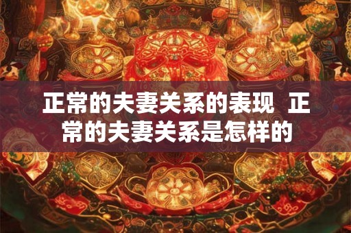 正常的夫妻关系的表现  正常的夫妻关系是怎样的