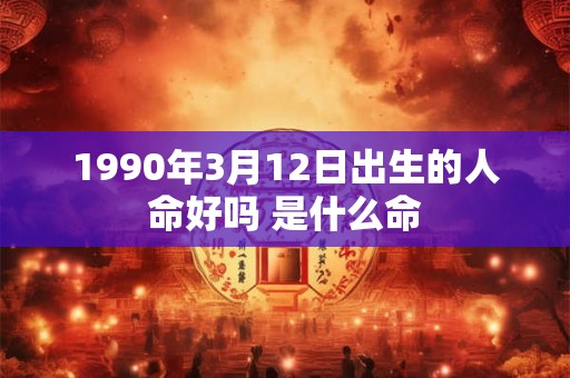 1990年3月12日出生的人命好吗 是什么命