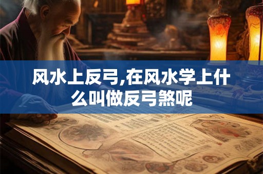 风水上反弓,在风水学上什么叫做反弓煞呢