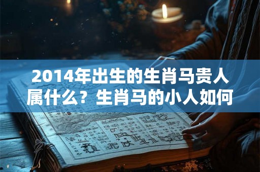 2014年出生的生肖马贵人属什么?生肖马的小人如何化解? 2014年出生的生肖马贵人属什么?生肖马的小人如何化解?