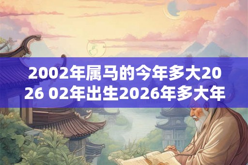 2002年属马的今年多大2026 02年出生2026年多大年龄