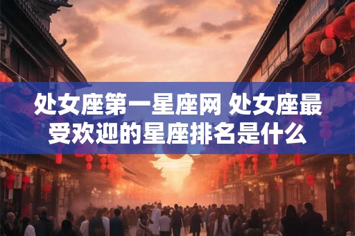 处女座第一星座网 处女座最受欢迎的星座排名是什么