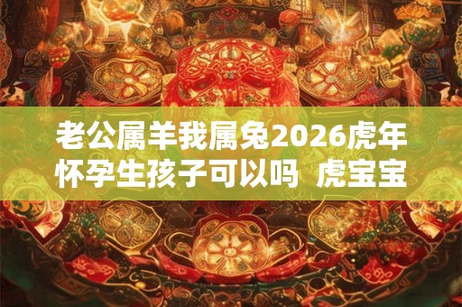老公属羊我属兔2026虎年怀孕生孩子可以吗 虎宝宝的运势解析 老公属羊我属兔2026虎年怀孕生孩子可以吗 虎宝宝的运势解析